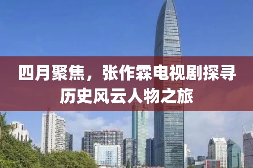 四月聚焦，张作霖电视剧探寻历史风云人物之旅