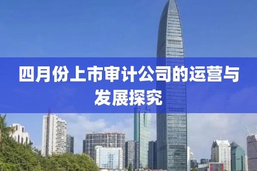 四月份上市审计公司的运营与发展探究