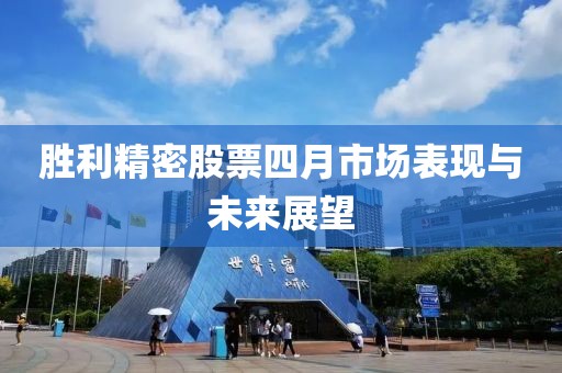 胜利精密股票四月市场表现与未来展望