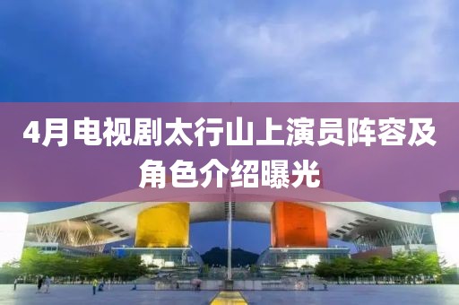 4月电视剧太行山上演员阵容及角色介绍曝光