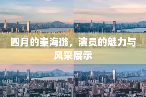 四月的秦海璐，演员的魅力与风采展示