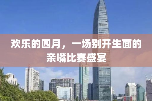 欢乐的四月，一场别开生面的亲嘴比赛盛宴