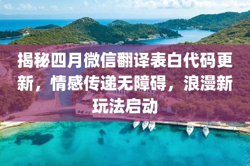 揭秘四月微信翻译表白代码更新，情感传递无障碍，浪漫新玩法启动