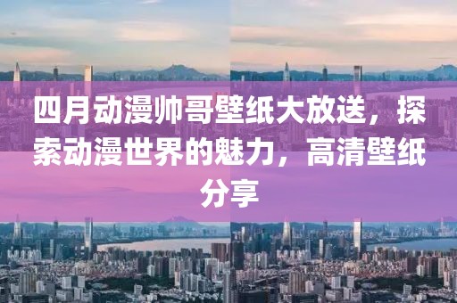 四月动漫帅哥壁纸大放送，探索动漫世界的魅力，高清壁纸分享
