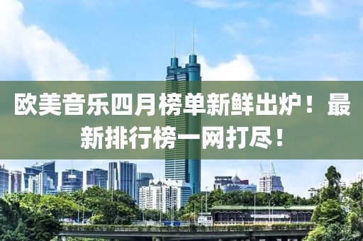 欧美音乐四月榜单新鲜出炉！最新排行榜一网打尽！