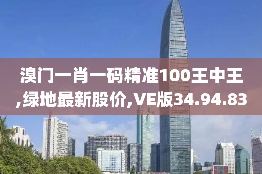 溴门一肖一码精准100王中王,绿地最新股价,VE版34.94.83