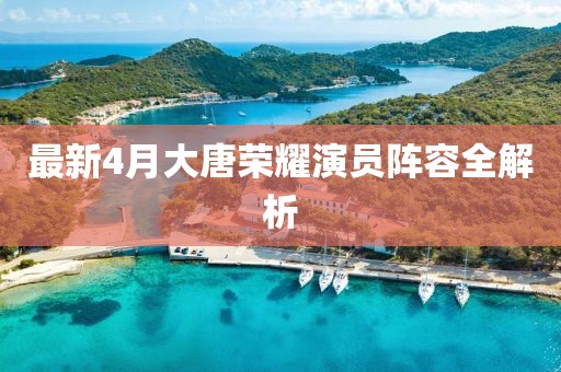 最新4月大唐荣耀演员阵容全解析