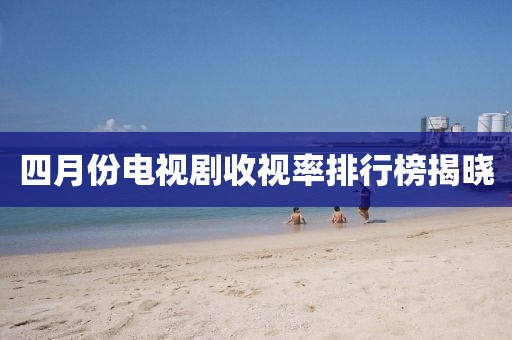 四月份电视剧收视率排行榜揭晓