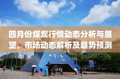 四月份煤炭行情动态分析与展望，市场动态解析及趋势预测