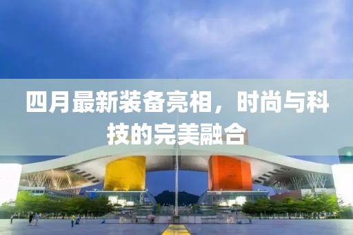 四月最新装备亮相，时尚与科技的完美融合