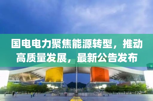 国电电力聚焦能源转型，推动高质量发展，最新公告发布