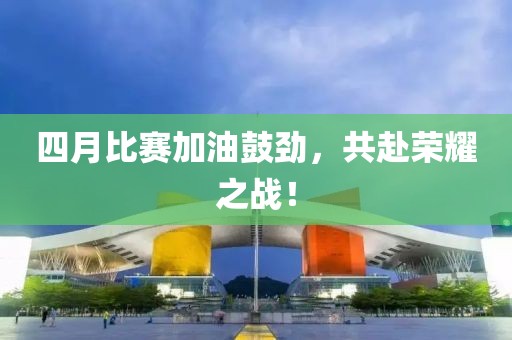 四月比赛加油鼓劲，共赴荣耀之战！