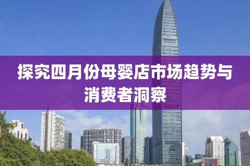 探究四月份母婴店市场趋势与消费者洞察
