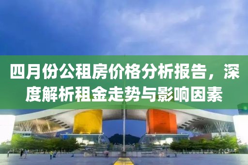 四月份公租房价格分析报告，深度解析租金走势与影响因素