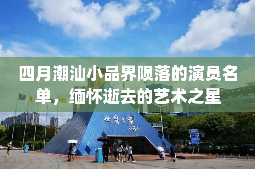 四月潮汕小品界陨落的演员名单，缅怀逝去的艺术之星
