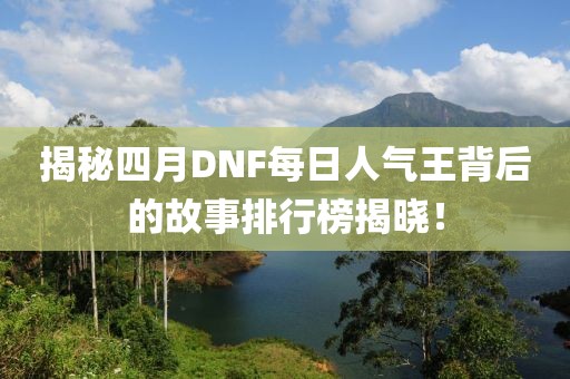 揭秘四月DNF每日人气王背后的故事排行榜揭晓！