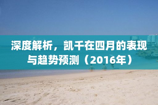 深度解析，凯千在四月的表现与趋势预测（2016年）
