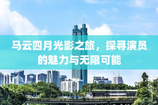 马云四月光影之旅，探寻演员的魅力与无限可能