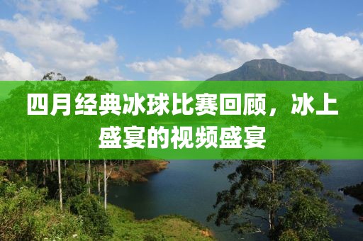 四月经典冰球比赛回顾，冰上盛宴的视频盛宴