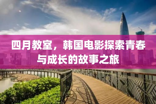 四月教室，韩国电影探索青春与成长的故事之旅