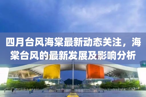 四月台风海棠最新动态关注，海棠台风的最新发展及影响分析