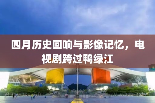 四月历史回响与影像记忆，电视剧跨过鸭绿江