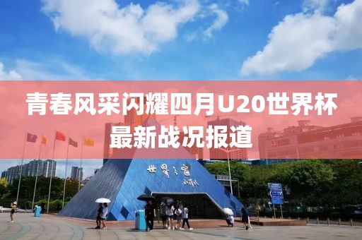 青春风采闪耀四月U20世界杯最新战况报道
