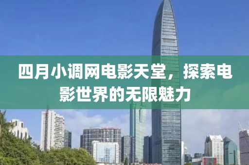 四月小调网电影天堂，探索电影世界的无限魅力