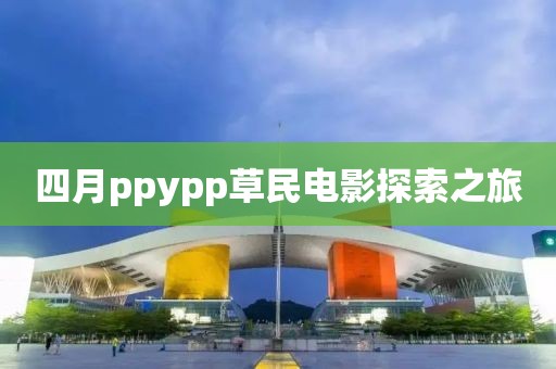 四月ppypp草民电影探索之旅