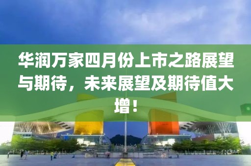 华润万家四月份上市之路展望与期待，未来展望及期待值大增！