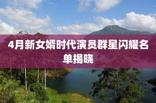 4月新女婿时代演员群星闪耀名单揭晓