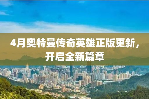4月奥特曼传奇英雄正版更新，开启全新篇章