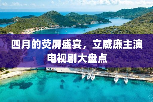 四月的荧屏盛宴，立威廉主演电视剧大盘点