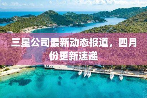 三星公司最新动态报道，四月份更新速递