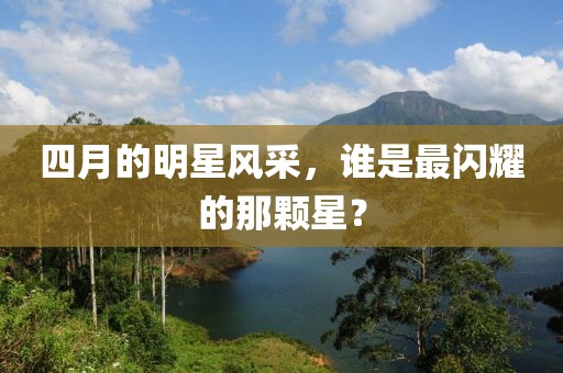 四月的明星风采，谁是最闪耀的那颗星？