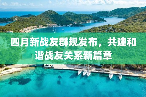 四月新战友群规发布，共建和谐战友关系新篇章