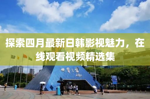 探索四月最新日韩影视魅力，在线观看视频精选集
