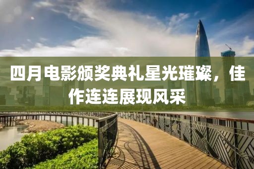 四月电影颁奖典礼星光璀璨，佳作连连展现风采