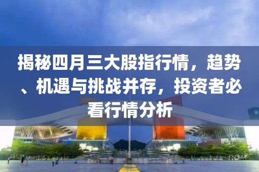 揭秘四月三大股指行情，趋势、机遇与挑战并存，投资者必看行情分析