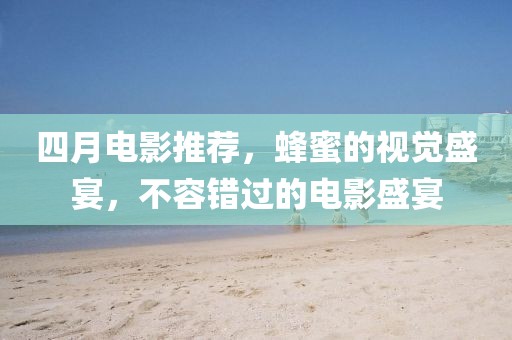 四月电影推荐，蜂蜜的视觉盛宴，不容错过的电影盛宴