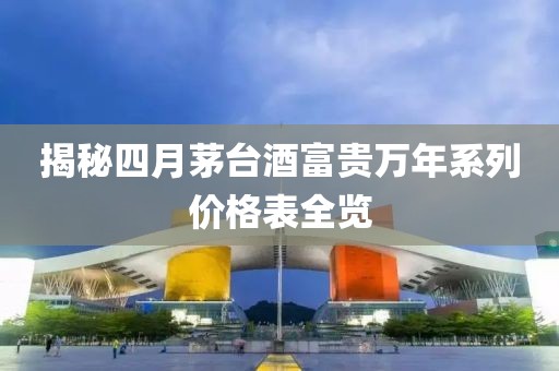 揭秘四月茅台酒富贵万年系列价格表全览