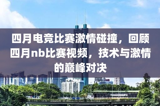 四月电竞比赛激情碰撞，回顾四月nb比赛视频，技术与激情的巅峰对决