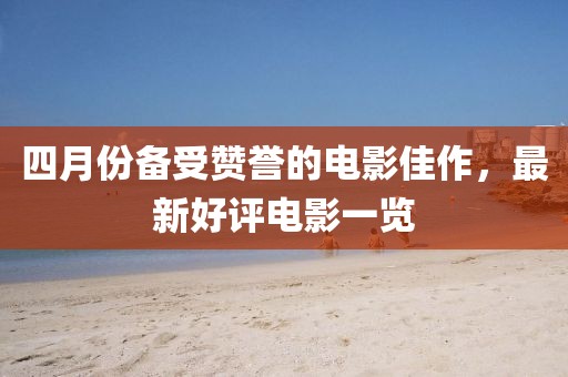 四月份备受赞誉的电影佳作，最新好评电影一览