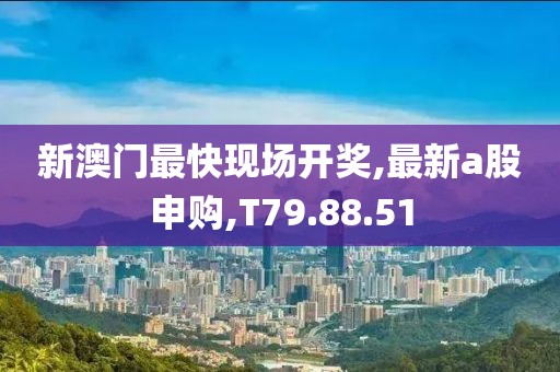 新澳门最快现场开奖,最新a股申购,T79.88.51