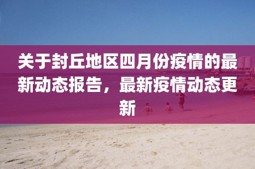 关于封丘地区四月份疫情的最新动态报告，最新疫情动态更新