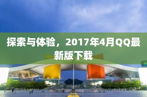 探索与体验，2017年4月QQ最新版下载