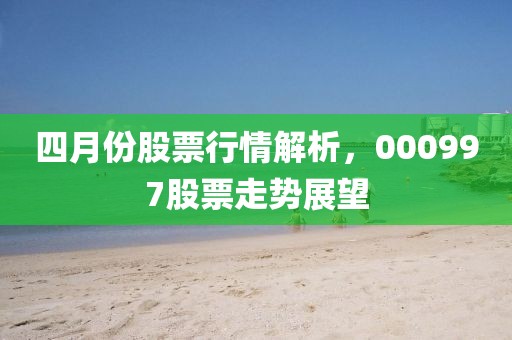 四月份股票行情解析，000997股票走势展望