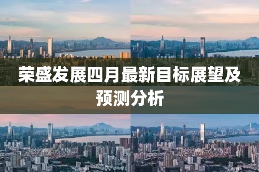 荣盛发展四月最新目标展望及预测分析