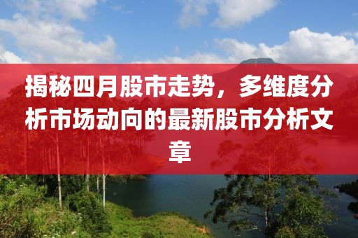 揭秘四月股市走势，多维度分析市场动向的最新股市分析文章