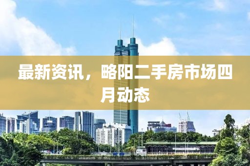 最新资讯，略阳二手房市场四月动态